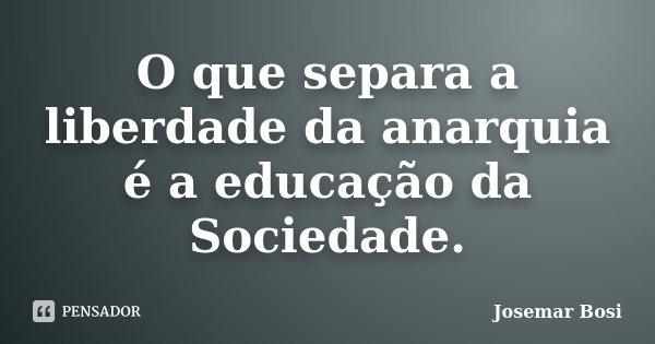 O que separa a liberdade da anarquia é a educação da Sociedade.... Frase de Josemar Bosi.