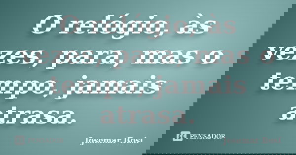 O relógio, às vezes, para, mas o tempo, jamais atrasa.... Frase de Josemar Bosi.