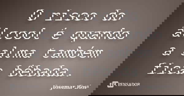 O risco do álcool é quando a alma também fica bêbada.... Frase de Josemar Bosi.
