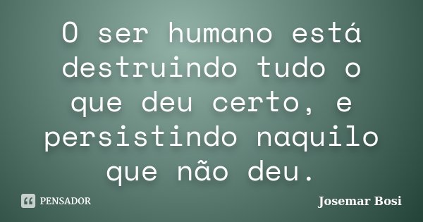 O ser humano está destruindo tudo o que deu certo, e persistindo naquilo que não deu.... Frase de Josemar Bosi.