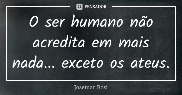 O ser humano não acredita em mais nada... exceto os ateus.... Frase de Josemar Bosi.