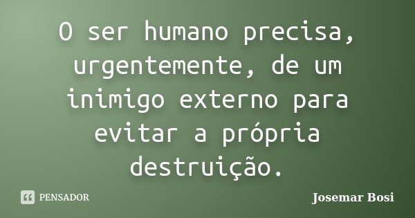 O ser humano precisa, urgentemente, de um inimigo externo para evitar a própria destruição.... Frase de Josemar Bosi.