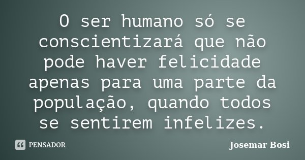 O ser humano só se conscientizará que não pode haver felicidade apenas para uma parte da população, quando todos se sentirem infelizes.... Frase de Josemar Bosi.