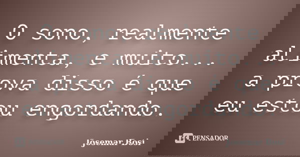 O sono, realmente alimenta, e muito... a prova disso é que eu estou engordando.... Frase de Josemar Bosi.