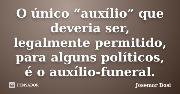O único “auxílio” que deveria ser, legalmente permitido, para alguns políticos, é o auxílio-funeral.... Frase de Josemar Bosi.