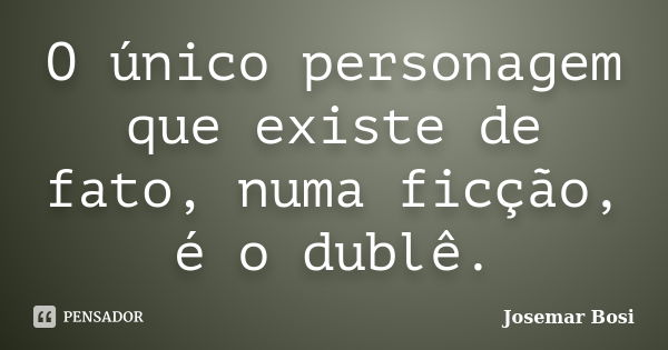 O único personagem que existe de fato, numa ficção, é o dublê.... Frase de Josemar Bosi.