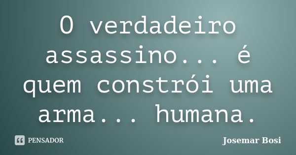 O verdadeiro assassino... é quem constrói uma arma... humana.... Frase de Josemar Bosi.