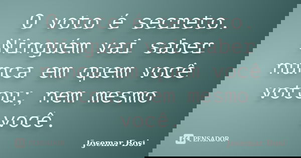 O voto é secreto. Ninguém vai saber nunca em quem você votou; nem mesmo você.... Frase de Josemar Bosi.
