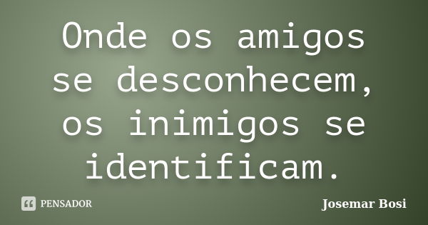 Onde os amigos se desconhecem, os inimigos se identificam.... Frase de Josemar Bosi.