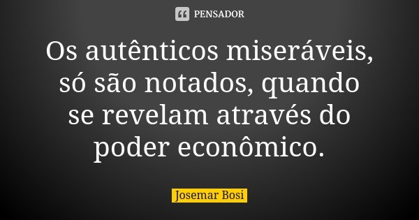 Os autênticos miseráveis, só são notados, quando se revelam através do poder econômico.... Frase de Josemar Bosi.