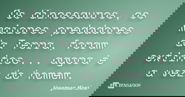 Os dinossauros, os maiores predadores da Terra, foram extintos... agora é a vez do homem.... Frase de Josemar Bosi.