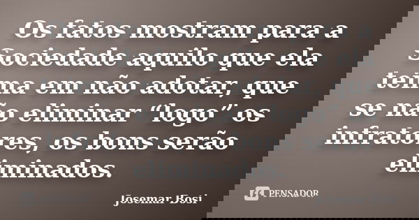 Os fatos mostram para a Sociedade aquilo que ela teima em não adotar, que se não eliminar “logo” os infratores, os bons serão eliminados.... Frase de Josemar Bosi.