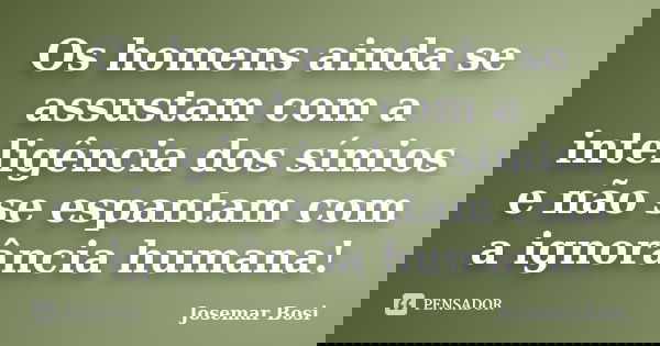 Os homens ainda se assustam com a inteligência dos símios e não se espantam com a ignorância humana!... Frase de Josemar Bosi.