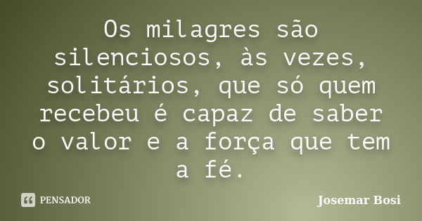 Os milagres são silenciosos, às vezes, solitários, que só quem recebeu é capaz de saber o valor e a força que tem a fé.... Frase de Josemar Bosi.