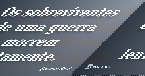 Os sobreviventes de uma guerra morrem lentamente.... Frase de Josemar Bosi.