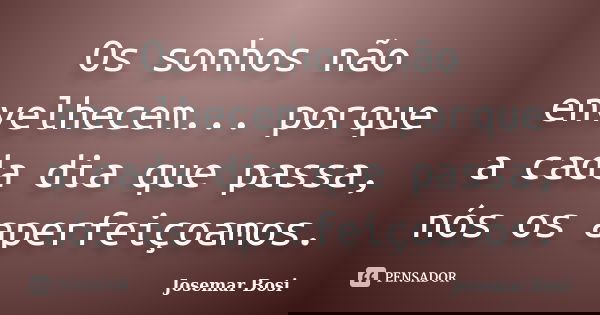 Os sonhos não envelhecem... porque a cada dia que passa, nós os aperfeiçoamos.... Frase de Josemar Bosi.