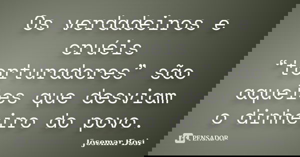 Os verdadeiros e cruéis “torturadores” são aqueles que desviam o dinheiro do povo.... Frase de Josemar Bosi.