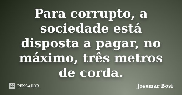 Para corrupto, a sociedade está disposta a pagar, no máximo, três metros de corda.... Frase de Josemar Bosi.