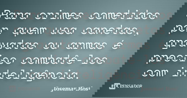 Para crimes cometidos por quem usa canetas, gravatas ou armas é preciso combatê-los com inteligência.... Frase de Josemar Bosi.