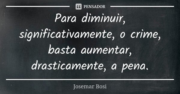 Para diminuir, significativamente, o crime, basta aumentar, drasticamente, a pena.... Frase de Josemar Bosi.