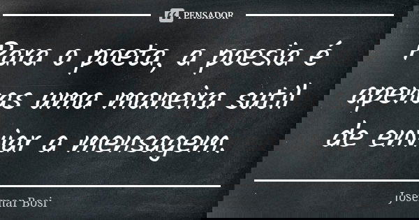 Para o poeta, a poesia é apenas uma maneira sutil de enviar a mensagem.... Frase de Josemar Bosi.