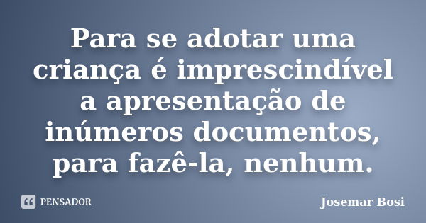 Para se adotar uma criança é imprescindível a apresentação de inúmeros documentos, para fazê-la, nenhum.... Frase de Josemar Bosi.