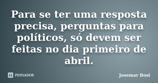 Para se ter uma resposta precisa, perguntas para políticos, só devem ser feitas no dia primeiro de abril.... Frase de Josemar Bosi.