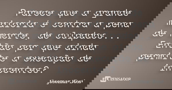 Parece que a grande maioria é contra a pena de morte, de culpados... Então por que ainda permite a execução de inocentes?... Frase de Josemar Bosi.