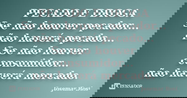 PECADO E DROGA Se não houver pecador... não haverá pecado... Se não houver consumidor... não haverá mercado.... Frase de Josemar Bosi.