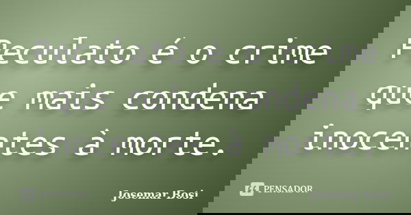 Peculato é o crime que mais condena inocentes à morte.... Frase de Josemar Bosi.