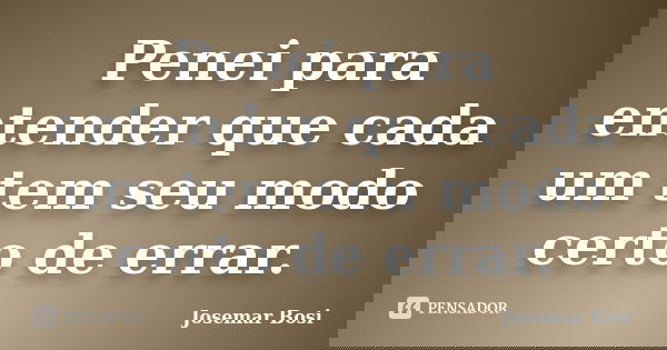 Penei para entender que cada um tem seu modo certo de errar.... Frase de Josemar Bosi.