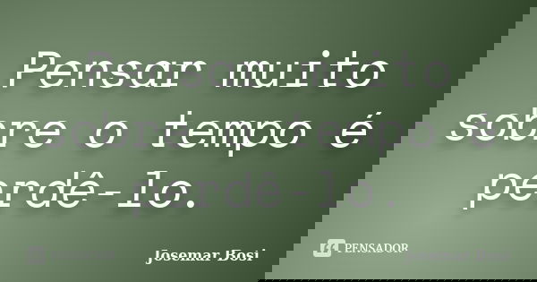 Pensar muito sobre o tempo é perdê-lo.... Frase de Josemar Bosi.