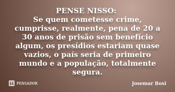PENSE NISSO: Se quem cometesse crime, cumprisse, realmente, pena de 20 a 30 anos de prisão sem benefício algum, os presídios estariam quase vazios, o país seria... Frase de Josemar Bosi.