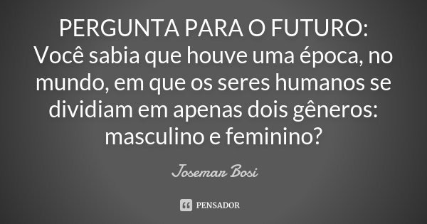 PERGUNTA PARA O FUTURO: Você sabia que houve uma época, no mundo, em que os seres humanos se dividiam em apenas dois gêneros: masculino e feminino?... Frase de Josemar Bosi.