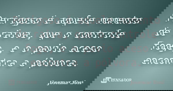 Perigoso é aquele momento de raiva, que o controle foge, e o pavio aceso encontra a pólvora.... Frase de Josemar Bosi.