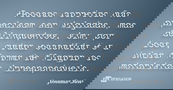 Pessoas corretas não precisam ser vigiadas, mas delinquentes, sim; por isso, radar escondido é a única forma de flagrar os motoristas irresponsáveis.... Frase de Josemar Bosi.