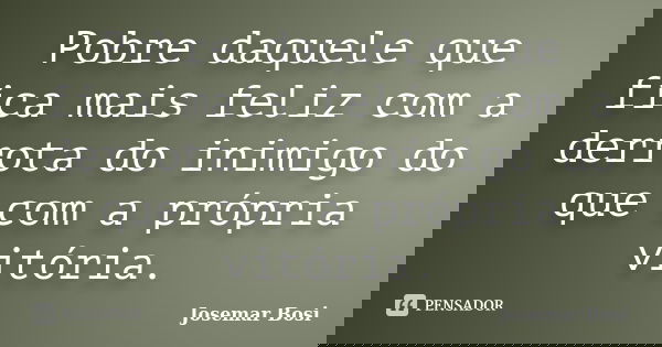 Pobre daquele que fica mais feliz com a derrota do inimigo do que com a própria vitória.... Frase de Josemar Bosi.