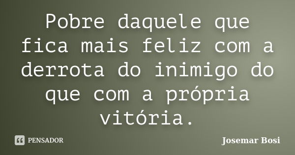 Pobre daquele que fica mais feliz com a derrota do inimigo do que com a própria vitória.... Frase de Josemar Bosi.