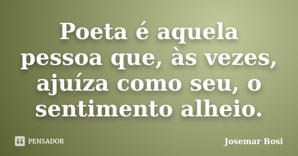 Poeta é aquela pessoa que, às vezes, ajuíza como seu, o sentimento alheio.... Frase de Josemar Bosi.