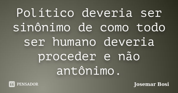 Político deveria ser sinônimo de como todo ser humano deveria proceder e não antônimo.... Frase de Josemar Bosi.