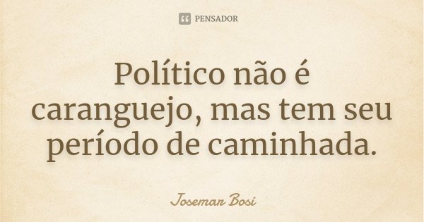 Político não é caranguejo, mas tem seu período de caminhada.... Frase de Josemar Bosi.
