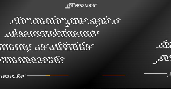Por maior que seja o desenvolvimento humano, as dúvidas permanecerão.... Frase de Josemar Bosi.