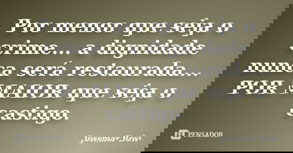 Por menor que seja o crime... a dignidade nunca será restaurada... POR MAIOR que seja o castigo.... Frase de Josemar Bosi.
