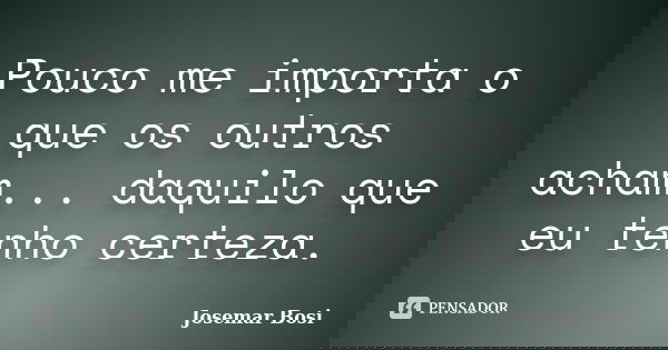 Pouco me importa o que os outros acham... daquilo que eu tenho certeza.... Frase de Josemar Bosi.