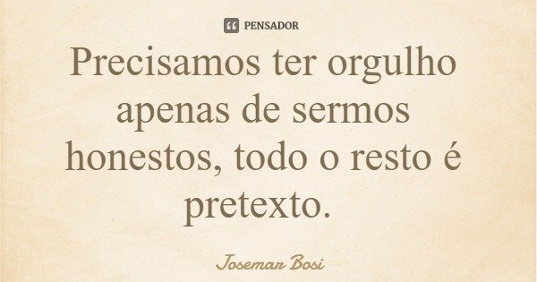 Precisamos ter orgulho apenas de sermos honestos, todo o resto é pretexto.... Frase de Josemar Bosi.