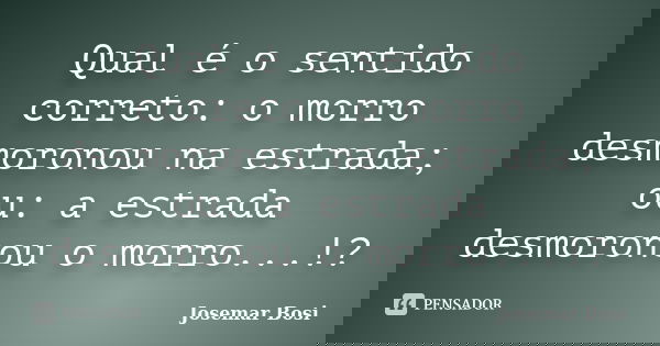 Qual é o sentido correto: o morro desmoronou na estrada; ou: a estrada desmoronou o morro...!?... Frase de Josemar Bosi.