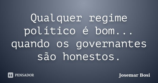 Qualquer regime político é bom... quando os governantes são honestos.... Frase de Josemar Bosi.