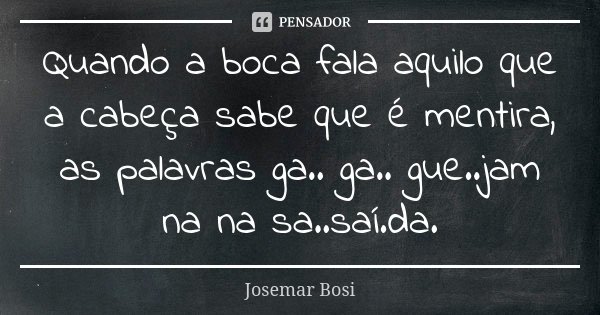 Quando a boca fala aquilo que a cabeça sabe que é mentira, as palavras ga.. ga.. gue..jam na na sa..saí.da.... Frase de Josemar Bosi.