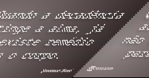 Quando a decadência atinge a alma, já não existe remédio para o corpo.... Frase de Josemar Bosi.