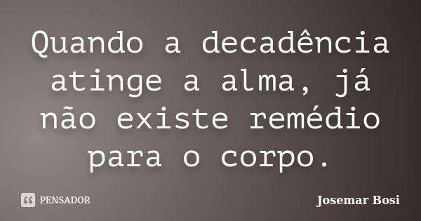 Quando a decadência atinge a alma, já não existe remédio para o corpo.... Frase de Josemar Bosi.